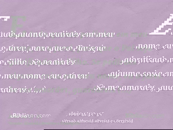 E tudo quanto pedirdes em meu nome, eu o farei, para que o Pai seja glorificado no Filho.Se pedirdes alguma coisa em meu nome, eu o farei.Se me amardes, guardar