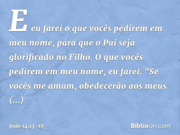 E eu farei o que vocês pedirem em meu nome, para que o Pai seja glorificado no Filho. O que vocês pedirem em meu nome, eu farei. "Se vocês me amam, obedecerão a