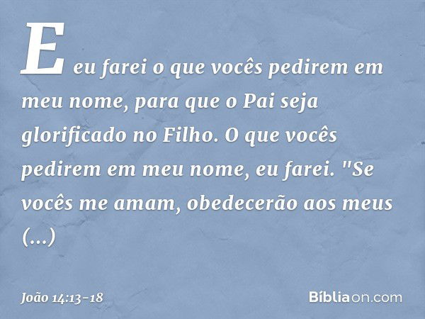 E eu farei o que vocês pedirem em meu nome, para que o Pai seja glorificado no Filho. O que vocês pedirem em meu nome, eu farei. "Se vocês me amam, obedecerão a