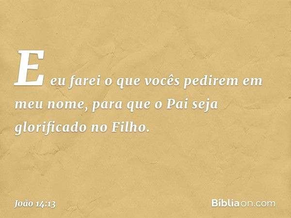 E eu farei o que vocês pedirem em meu nome, para que o Pai seja glorificado no Filho. -- João 14:13