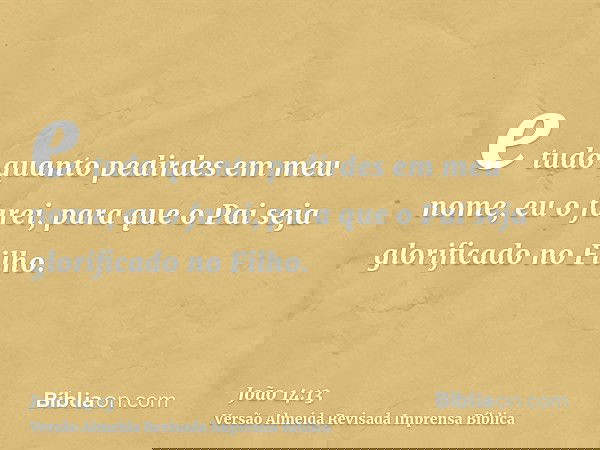 e tudo quanto pedirdes em meu nome, eu o farei, para que o Pai seja glorificado no Filho.