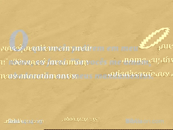O que vocês pedirem em meu nome, eu farei. "Se vocês me amam, obedecerão aos meus mandamentos. -- João 14:14-15