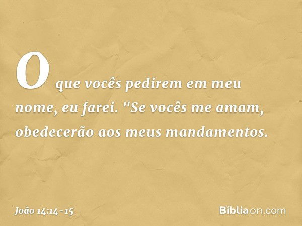 O que vocês pedirem em meu nome, eu farei. "Se vocês me amam, obedecerão aos meus mandamentos. -- João 14:14-15