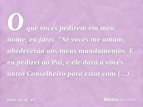 O que vocês pedirem em meu nome, eu farei. "Se vocês me amam, obedecerão aos meus mandamentos. E eu pedirei ao Pai, e ele dará a vocês outro Conselheiro para es