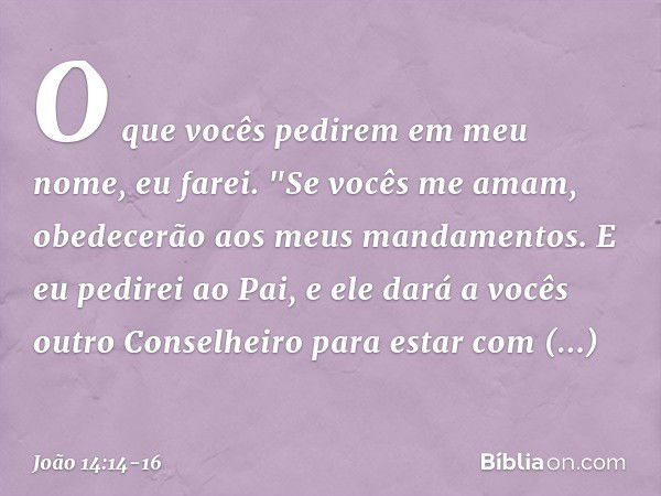 O que vocês pedirem em meu nome, eu farei. "Se vocês me amam, obedecerão aos meus mandamentos. E eu pedirei ao Pai, e ele dará a vocês outro Conselheiro para es