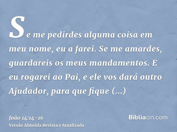 Se me pedirdes alguma coisa em meu nome, eu a farei.Se me amardes, guardareis os meus mandamentos.E eu rogarei ao Pai, e ele vos dará outro Ajudador, para que f