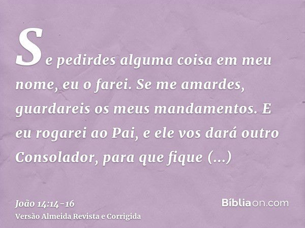 Se pedirdes alguma coisa em meu nome, eu o farei.Se me amardes, guardareis os meus mandamentos.E eu rogarei ao Pai, e ele vos dará outro Consolador, para que fi