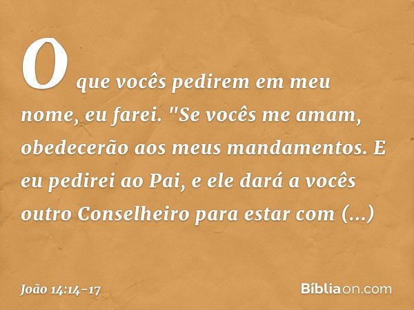 O que vocês pedirem em meu nome, eu farei. "Se vocês me amam, obedecerão aos meus mandamentos. E eu pedirei ao Pai, e ele dará a vocês outro Conselheiro para es