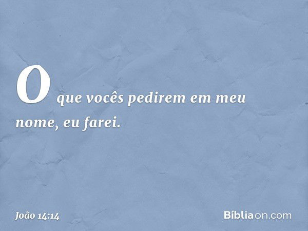 O que vocês pedirem em meu nome, eu farei. -- João 14:14