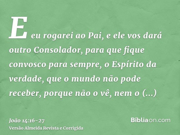 E eu rogarei ao Pai, e ele vos dará outro Consolador, para que fique convosco para sempre,o Espírito da verdade, que o mundo não pode receber, porque não o vê, 