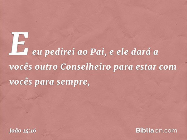 E eu pedirei ao Pai, e ele dará a vocês outro Conselheiro para estar com vocês para sempre, -- João 14:16