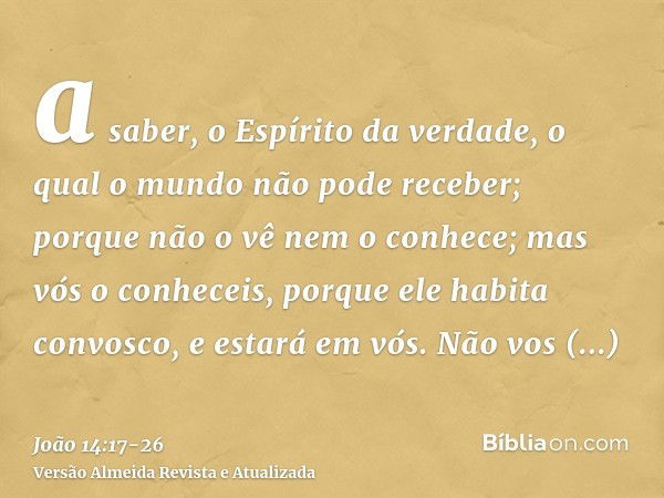 a saber, o Espírito da verdade, o qual o mundo não pode receber; porque não o vê nem o conhece; mas vós o conheceis, porque ele habita convosco, e estará em vós