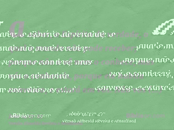 a saber, o Espírito da verdade, o qual o mundo não pode receber; porque não o vê nem o conhece; mas vós o conheceis, porque ele habita convosco, e estará em vós