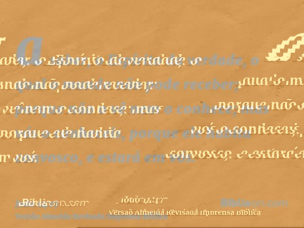 a saber, o Espírito da verdade, o qual o mundo não pode receber; porque não o vê nem o conhece; mas vós o conheceis, porque ele habita convosco, e estará em vós