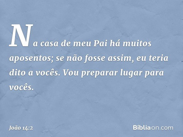 Na casa de meu Pai há muitos aposentos; se não fosse assim, eu teria dito a vocês. Vou preparar lugar para vocês. -- João 14:2