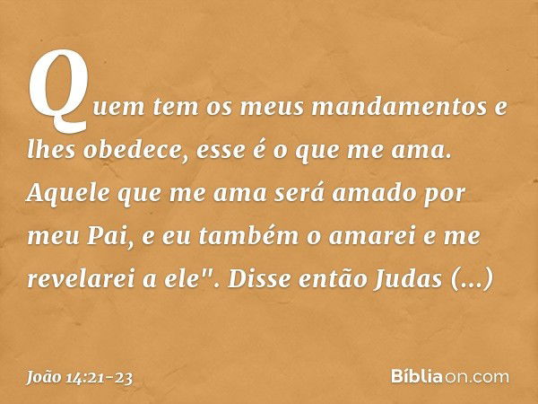 Quem tem os meus mandamentos e lhes obedece, esse é o que me ama. Aquele que me ama será amado por meu Pai, e eu também o amarei e me revelarei a ele". Disse en