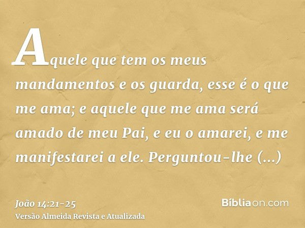 Aquele que tem os meus mandamentos e os guarda, esse é o que me ama; e aquele que me ama será amado de meu Pai, e eu o amarei, e me manifestarei a ele.Perguntou