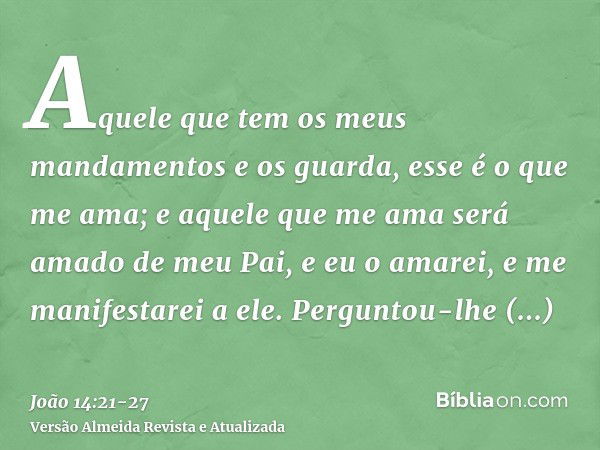 Aquele que tem os meus mandamentos e os guarda, esse é o que me ama; e aquele que me ama será amado de meu Pai, e eu o amarei, e me manifestarei a ele.Perguntou