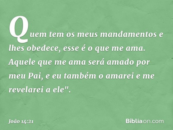 Quem tem os meus mandamentos e lhes obedece, esse é o que me ama. Aquele que me ama será amado por meu Pai, e eu também o amarei e me revelarei a ele". -- João 