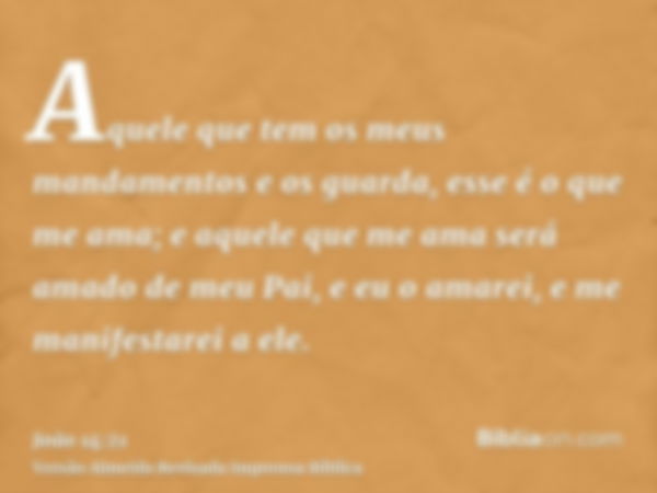 Aquele que tem os meus mandamentos e os guarda, esse é o que me ama; e aquele que me ama será amado de meu Pai, e eu o amarei, e me manifestarei a ele.