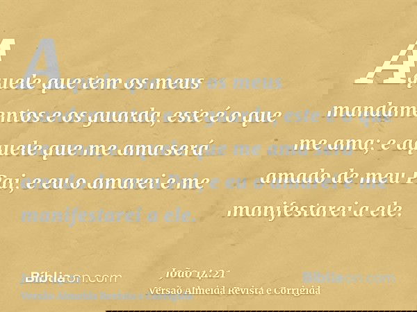 Aquele que tem os meus mandamentos e os guarda, este é o que me ama; e aquele que me ama será amado de meu Pai, e eu o amarei e me manifestarei a ele.