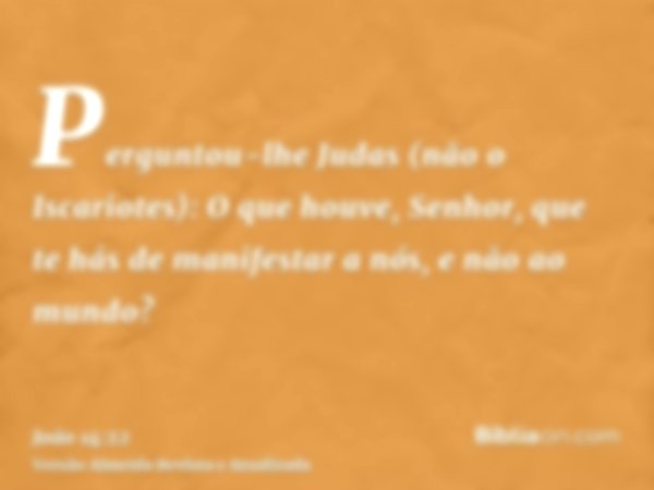 Perguntou-lhe Judas (não o Iscariotes): O que houve, Senhor, que te hás de manifestar a nós, e não ao mundo?