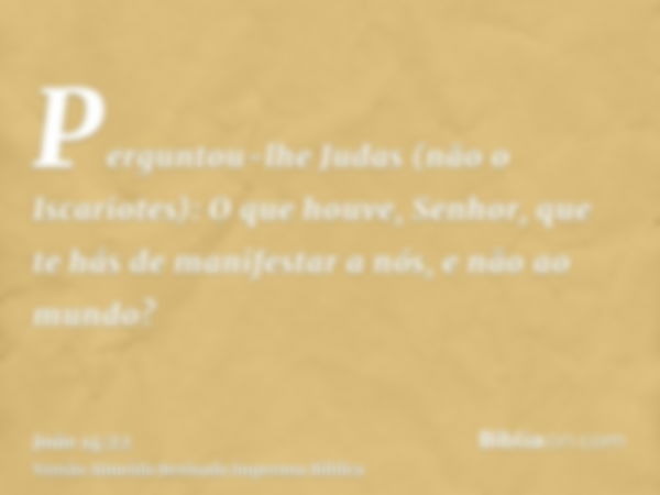 Perguntou-lhe Judas (não o Iscariotes): O que houve, Senhor, que te hás de manifestar a nós, e não ao mundo?