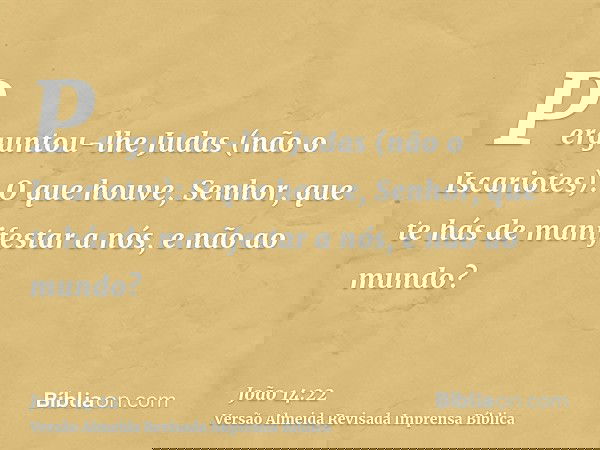 Perguntou-lhe Judas (não o Iscariotes): O que houve, Senhor, que te hás de manifestar a nós, e não ao mundo?