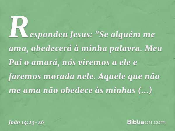 Respondeu Jesus: "Se alguém me ama, obedecerá à minha palavra. Meu Pai o amará, nós viremos a ele e faremos morada nele. Aquele que não me ama não obedece às mi