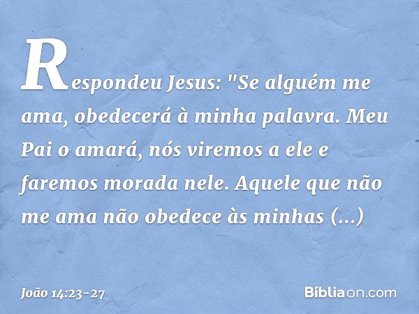 Respondeu Jesus: "Se alguém me ama, obedecerá à minha palavra. Meu Pai o amará, nós viremos a ele e faremos morada nele. Aquele que não me ama não obedece às mi