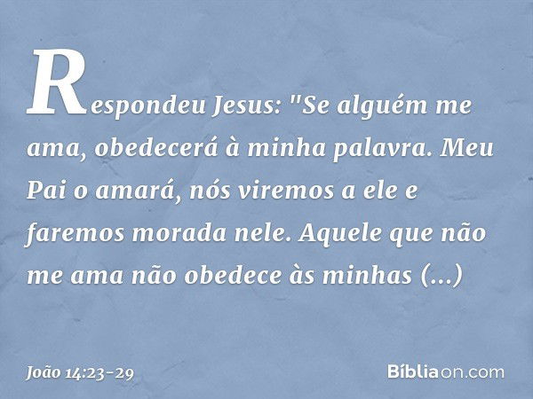 Respondeu Jesus: "Se alguém me ama, obedecerá à minha palavra. Meu Pai o amará, nós viremos a ele e faremos morada nele. Aquele que não me ama não obedece às mi