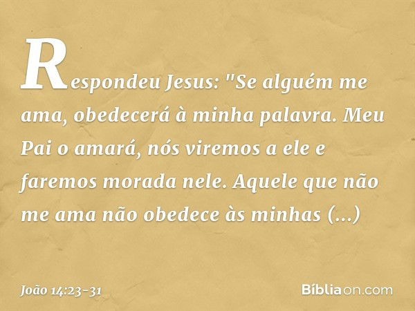 Respondeu Jesus: "Se alguém me ama, obedecerá à minha palavra. Meu Pai o amará, nós viremos a ele e faremos morada nele. Aquele que não me ama não obedece às mi