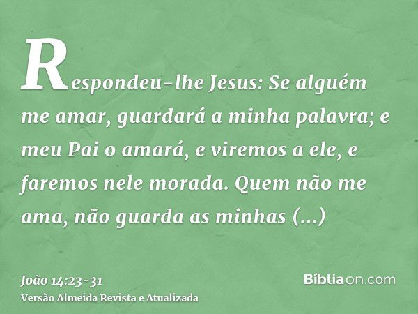 Respondeu-lhe Jesus: Se alguém me amar, guardará a minha palavra; e meu Pai o amará, e viremos a ele, e faremos nele morada.Quem não me ama, não guarda as minha