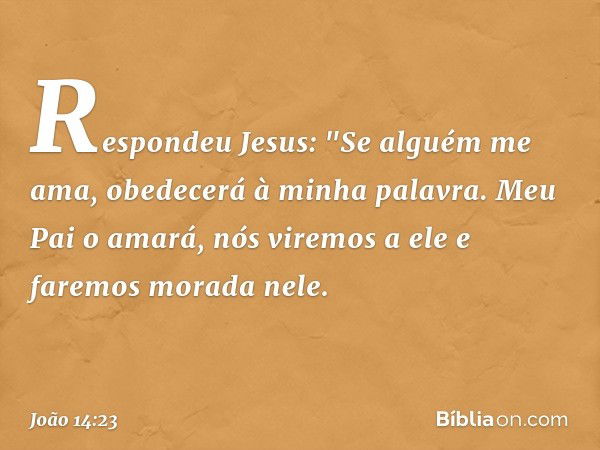 Respondeu Jesus: "Se alguém me ama, obedecerá à minha palavra. Meu Pai o amará, nós viremos a ele e faremos morada nele. -- João 14:23