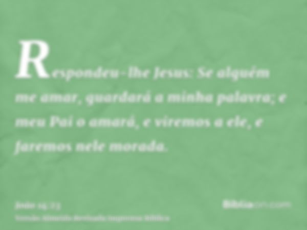 Respondeu-lhe Jesus: Se alguém me amar, guardará a minha palavra; e meu Pai o amará, e viremos a ele, e faremos nele morada.