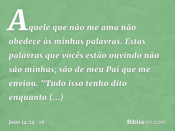 Aquele que não me ama não obedece às minhas palavras. Estas palavras que vocês estão ouvindo não são minhas; são de meu Pai que me enviou. "Tudo isso tenho dito