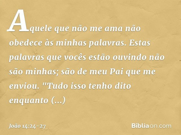 Aquele que não me ama não obedece às minhas palavras. Estas palavras que vocês estão ouvindo não são minhas; são de meu Pai que me enviou. "Tudo isso tenho dito