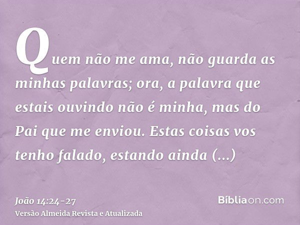 Quem não me ama, não guarda as minhas palavras; ora, a palavra que estais ouvindo não é minha, mas do Pai que me enviou.Estas coisas vos tenho falado, estando a