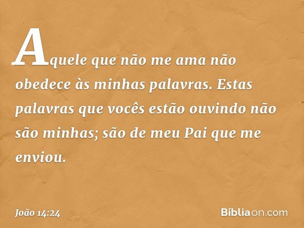 Aquele que não me ama não obedece às minhas palavras. Estas palavras que vocês estão ouvindo não são minhas; são de meu Pai que me enviou. -- João 14:24