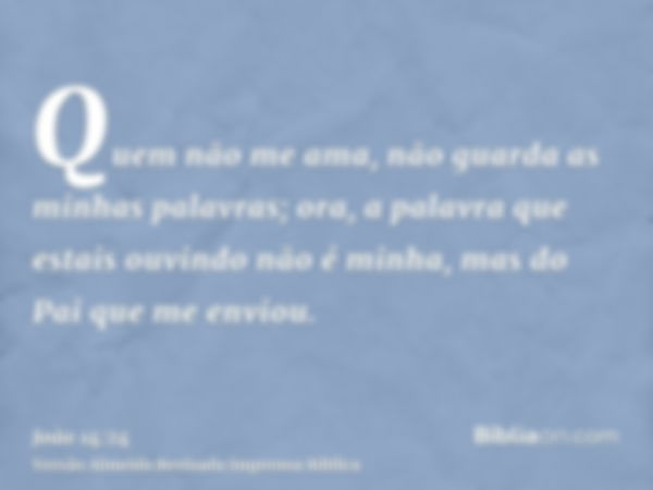 Quem não me ama, não guarda as minhas palavras; ora, a palavra que estais ouvindo não é minha, mas do Pai que me enviou.