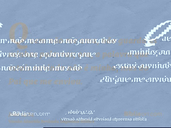 Quem não me ama, não guarda as minhas palavras; ora, a palavra que estais ouvindo não é minha, mas do Pai que me enviou.