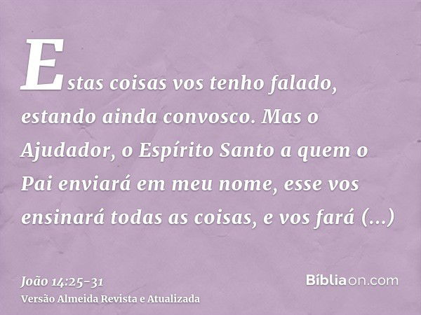 Estas coisas vos tenho falado, estando ainda convosco.Mas o Ajudador, o Espírito Santo a quem o Pai enviará em meu nome, esse vos ensinará todas as coisas, e vo