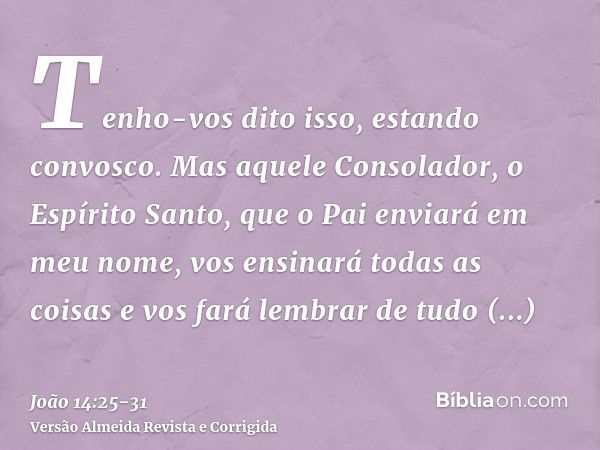 Tenho-vos dito isso, estando convosco.Mas aquele Consolador, o Espírito Santo, que o Pai enviará em meu nome, vos ensinará todas as coisas e vos fará lembrar de