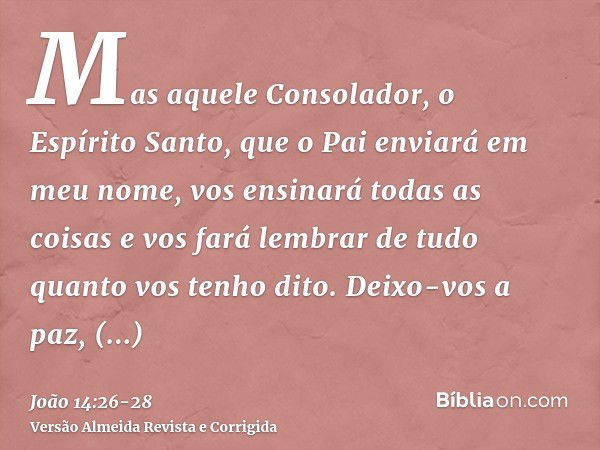 Mas aquele Consolador, o Espírito Santo, que o Pai enviará em meu nome, vos ensinará todas as coisas e vos fará lembrar de tudo quanto vos tenho dito.Deixo-vos 