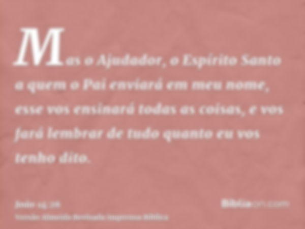 Mas o Ajudador, o Espírito Santo a quem o Pai enviará em meu nome, esse vos ensinará todas as coisas, e vos fará lembrar de tudo quanto eu vos tenho dito.