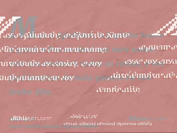 Mas o Ajudador, o Espírito Santo a quem o Pai enviará em meu nome, esse vos ensinará todas as coisas, e vos fará lembrar de tudo quanto eu vos tenho dito.