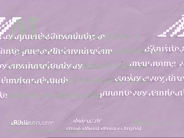 Mas aquele Consolador, o Espírito Santo, que o Pai enviará em meu nome, vos ensinará todas as coisas e vos fará lembrar de tudo quanto vos tenho dito.