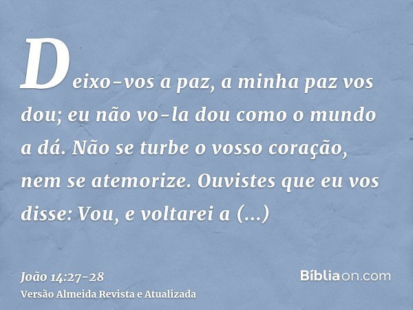 Deixo-vos a paz, a minha paz vos dou; eu não vo-la dou como o mundo a dá. Não se turbe o vosso coração, nem se atemorize.Ouvistes que eu vos disse: Vou, e volta