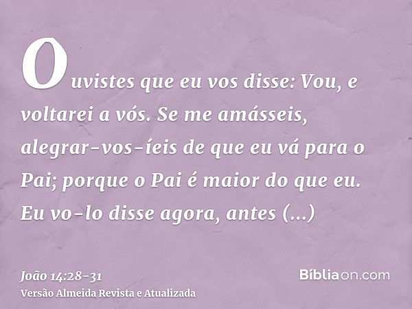 Ouvistes que eu vos disse: Vou, e voltarei a vós. Se me amásseis, alegrar-vos-íeis de que eu vá para o Pai; porque o Pai é maior do que eu.Eu vo-lo disse agora,