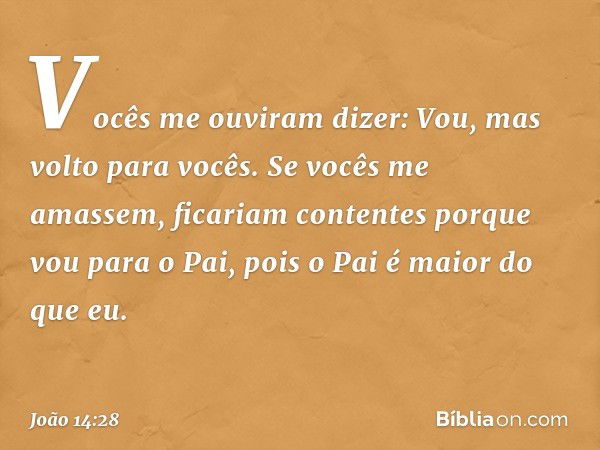 "Vocês me ouviram dizer: Vou, mas volto para vocês. Se vocês me amassem, ficariam contentes porque vou para o Pai, pois o Pai é maior do que eu. -- João 14:28